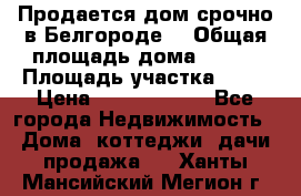 Продается дом срочно в Белгороде. › Общая площадь дома ­ 275 › Площадь участка ­ 11 › Цена ­ 25 000 000 - Все города Недвижимость » Дома, коттеджи, дачи продажа   . Ханты-Мансийский,Мегион г.